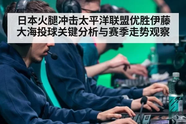 日本火腿冲击太平洋联盟优胜伊藤大海投球关键分析与赛季走势观察