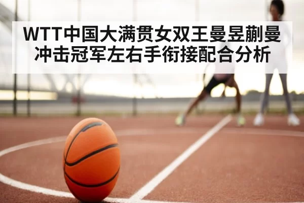 WTT中国大满贯女双王曼昱蒯曼冲击冠军左右手衔接配合分析