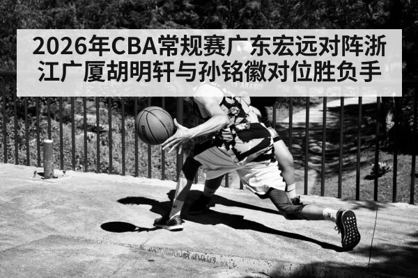 2026年CBA常规赛广东宏远对阵浙江广厦胡明轩与孙铭徽对位胜负手